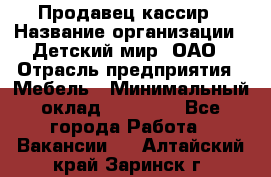 Продавец-кассир › Название организации ­ Детский мир, ОАО › Отрасль предприятия ­ Мебель › Минимальный оклад ­ 30 000 - Все города Работа » Вакансии   . Алтайский край,Заринск г.